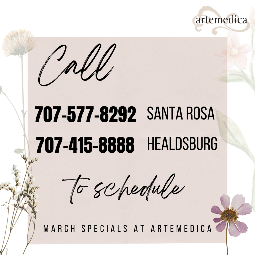 Call 707-577-8292 in Santa Rosa or 707-415-8888 in Healdsburg to schedule at Artemedica March 2022